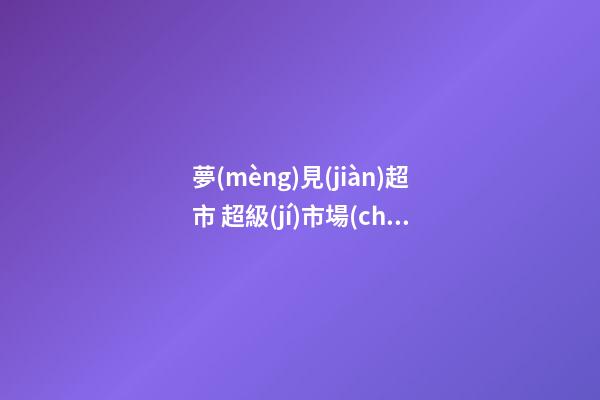 夢(mèng)見(jiàn)超市 超級(jí)市場(chǎng)　周公解夢(mèng)之夢(mèng)到超市 超級(jí)市場(chǎng)